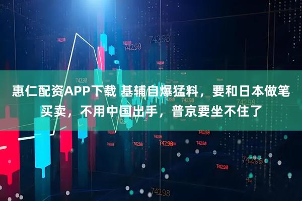 惠仁配资APP下载 基辅自爆猛料，要和日本做笔买卖，不用中国出手，普京要坐不住了