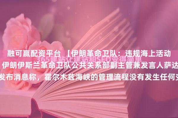 融可赢配资平台 【伊朗革命卫队：违规海上活动将面临“强制拦截”】伊朗伊斯兰革命卫队公共关系部副主管兼发言人萨达尔·侯赛因·穆哈比4日发布消息称，霍尔木兹海峡的管理流程没有发生任何变化。所有符合革命卫队海军所发布运输通行协议，并在指定路线内、经协调进行的民用与商用船舶航行，均是安全且有保障的。同时他指出，任...
