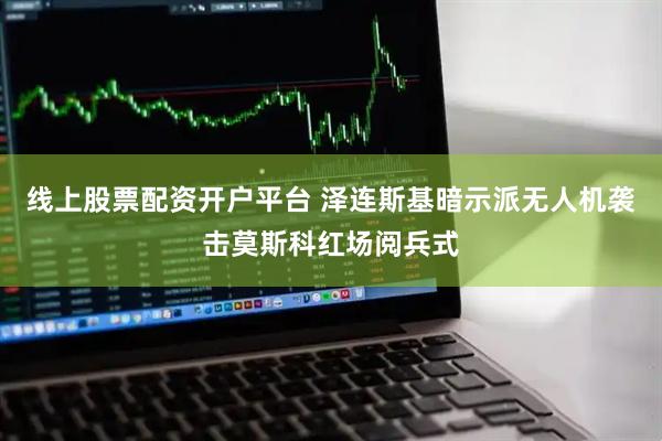 线上股票配资开户平台 泽连斯基暗示派无人机袭击莫斯科红场阅兵式