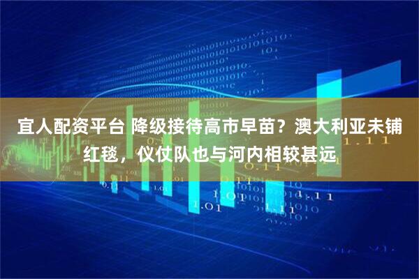 宜人配资平台 降级接待高市早苗？澳大利亚未铺红毯，仪仗队也与河内相较甚远