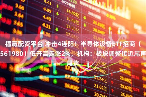 福赢配资平台 冲击4连阳！半导体设备ETF招商（561980）低开高走涨2%，机构：板块调整接近尾声