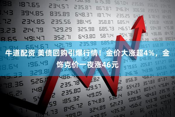 牛道配资 美债回购引爆行情！金价大涨超4%，金饰克价一夜涨46元